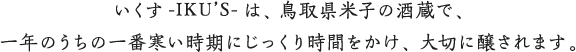 いくす-IKU'S-は、鳥取県米子の酒蔵で、一年のうちの一番寒い時期にじっくり時間をかけ、大切に醸されます。